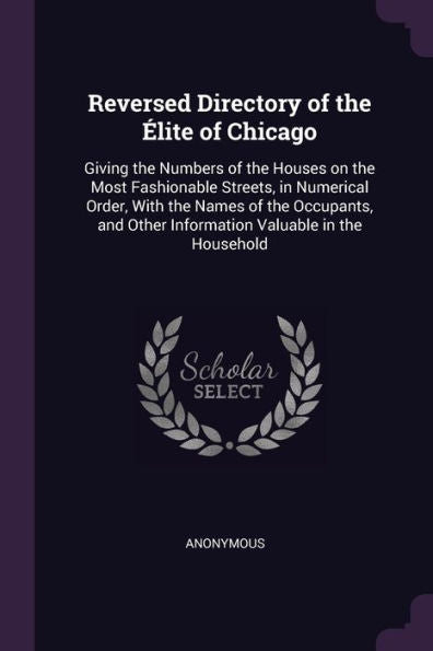 Reversed Directory Of The ?Ite Of Chicago: Giving The Numbers Of The Houses On The Most Fashionable Streets, In Numerical Order, With The Names Of ... Other Information Valuable In The Household