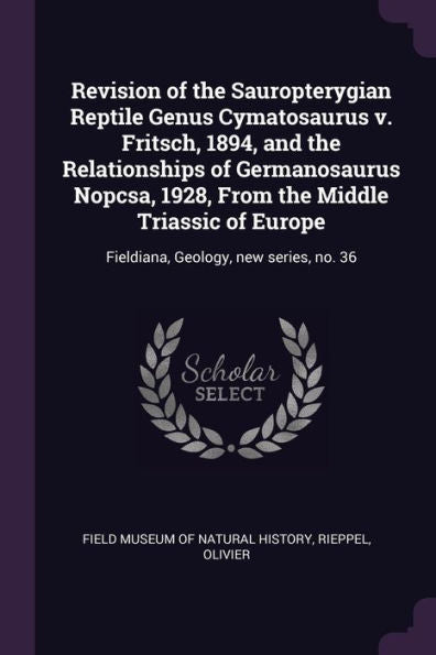 Revision Of The Sauropterygian Reptile Genus Cymatosaurus V. Fritsch, 1894, And The Relationships Of Germanosaurus Nopcsa, 1928, From The Middle ... Fieldiana, Geology, New Series, No. 36