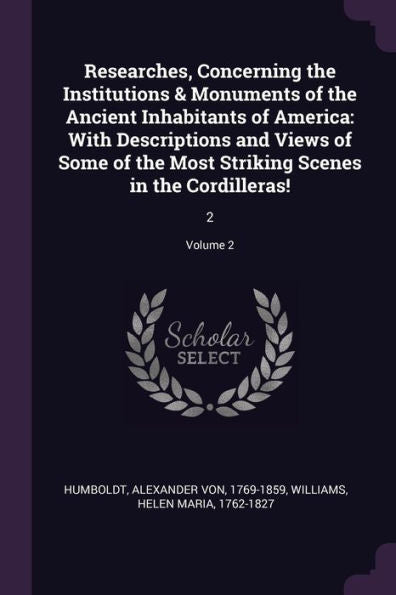 Researches, Concerning The Institutions & Monuments Of The Ancient Inhabitants Of America: With Descriptions And Views Of Some Of The Most Striking Scenes In The Cordilleras!: 2; Volume 2