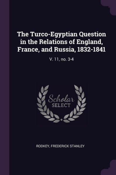 The Turco-Egyptian Question In The Relations Of England, France, And Russia, 1832-1841: V. 11, No. 3-4