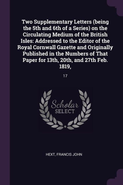 Two Supplementary Letters (Being The 5Th And 6Th Of A Series) On The Circulating Medium Of The British Isles: Addressed To The Editor Of The Royal ... Paper For 13Th, 20Th, And 27Th Feb. 1819: 17