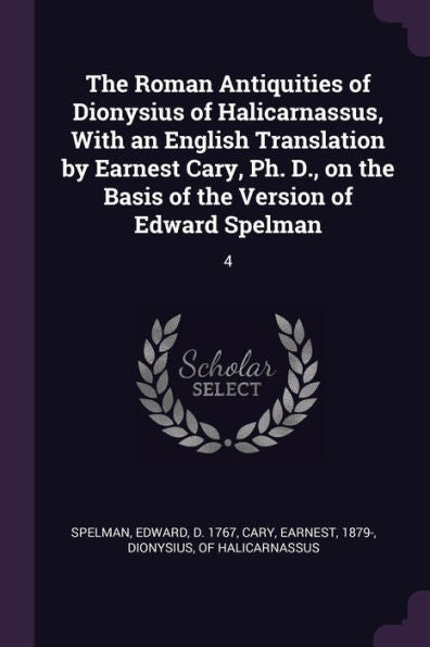 The Roman Antiquities Of Dionysius Of Halicarnassus, With An English Translation By Earnest Cary, Ph. D., On The Basis Of The Version Of Edward Spelman: 4