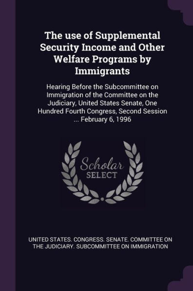The Use Of Supplemental Security Income And Other Welfare Programs By Immigrants: Hearing Before The Subcommittee On Immigration Of The Committee On ... Congress, Second Session ... February 6, 1996
