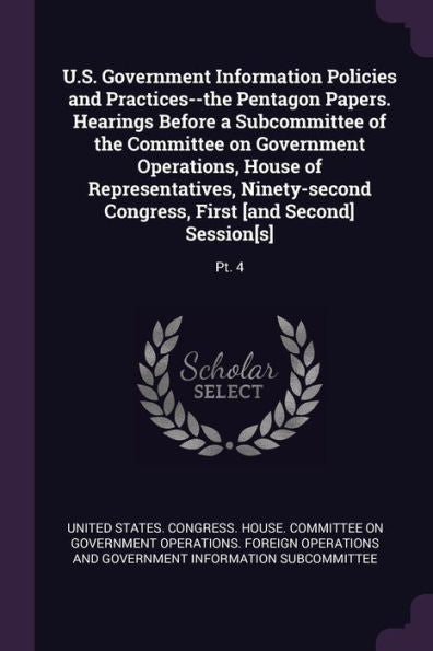 U.S. Government Information Policies And Practices--The Pentagon Papers. Hearings Before A Subcommittee Of The Committee On Government Operations, ... First [And Second] Session[S]: Pt. 4