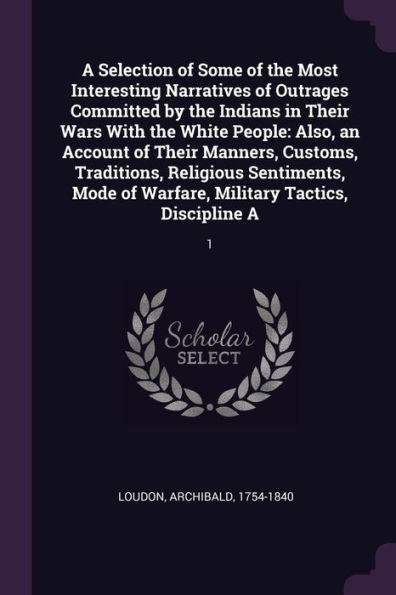 A Selection Of Some Of The Most Interesting Narratives Of Outrages Committed By The Indians In Their Wars With The White People: Also, An Account Of ... Of Warfare, Military Tactics, Discipline A: 1