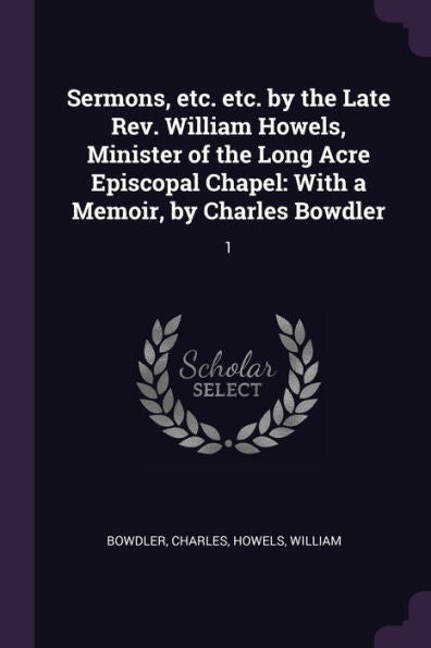 Sermons, Etc. Etc. By The Late Rev. William Howels, Minister Of The Long Acre Episcopal Chapel: With A Memoir, By Charles Bowdler: 1