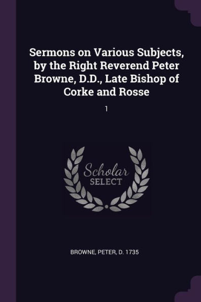 Sermons On Various Subjects, By The Right Reverend Peter Browne, D.D., Late Bishop Of Corke And Rosse: 1