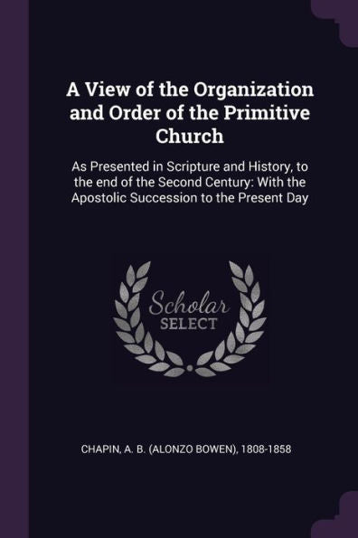 A View Of The Organization And Order Of The Primitive Church: As Presented In Scripture And History, To The End Of The Second Century: With The Apostolic Succession To The Present Day