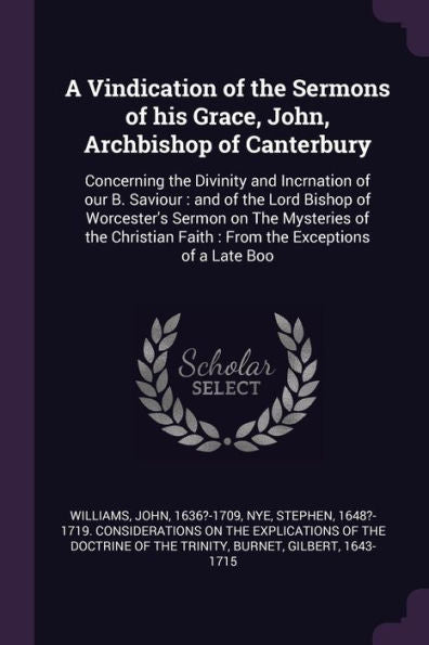 A Vindication Of The Sermons Of His Grace, John, Archbishop Of Canterbury: Concerning The Divinity And Incrnation Of Our B. Saviour: And Of The Lord ... Faith: From The Exceptions Of A Late Boo