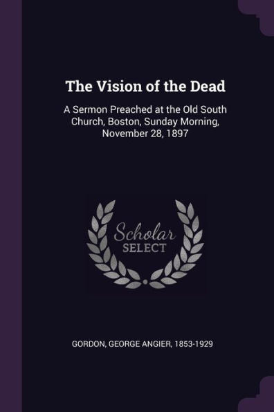 The Vision Of The Dead: A Sermon Preached At The Old South Church, Boston, Sunday Morning, November 28, 1897