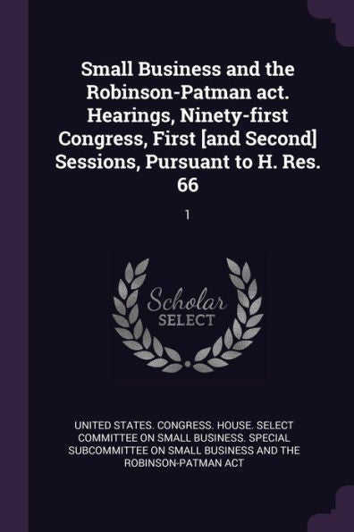 Small Business And The Robinson-Patman Act. Hearings, Ninety-First Congress, First [And Second] Sessions, Pursuant To H. Res. 66: 1