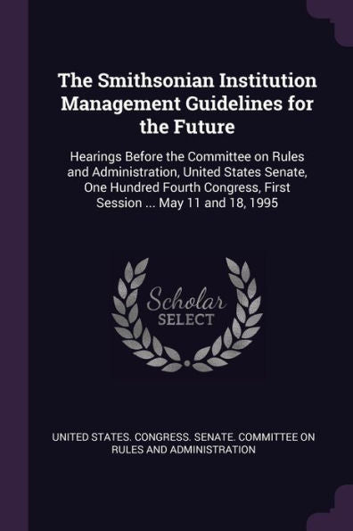 The Smithsonian Institution Management Guidelines For The Future: Hearings Before The Committee On Rules And Administration, United States Senate, One ... First Session ... May 11 And 18, 1995