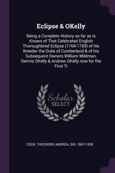 Eclipse & Okelly: Being A Complete History So Far As Is Known Of That Celebrated English Thoroughbred Eclipse (1764-1789) Of His Breeder The Duke Of ... Okelly & Andrew Okelly Now For The First Ti