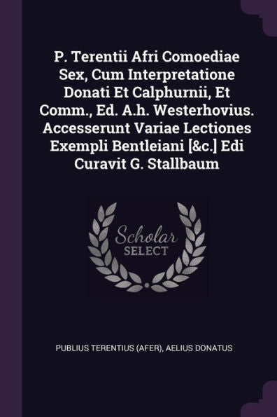 P. Terentii Afri Comoediae Sex, Cum Interpretatione Donati Et Calphurnii, Et Comm., Ed. A.H. Westerhovius. Accesserunt Variae Lectiones Exempli Bentleiani [&C.] Edi Curavit G. Stallbaum