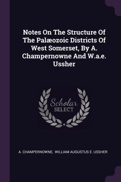 Notes On The Structure Of The Pal?Zoic Districts Of West Somerset, By A. Champernowne And W.A.E. Ussher