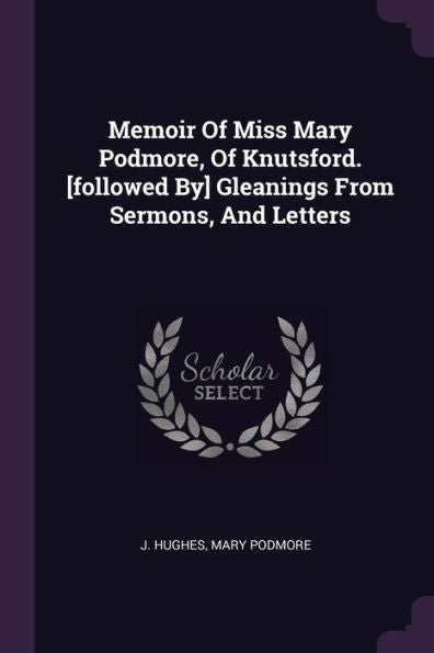 Memoir Of Miss Mary Podmore, Of Knutsford. [Followed By] Gleanings From Sermons, And Letters