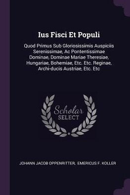 Ius Fisci Et Populi: Quod Primus Sub Gloriosissimis Auspiciis Serenissimae, Ac Pontentissimae Dominae, Dominae Mariae Theresiae, Hungariae, Bohemiae, Etc. Etc. Reginae, Archi-Ducis Austriae, Etc. Etc
