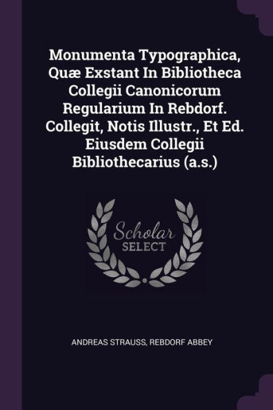 Monumenta Typographica, Qu?Exstant In Bibliotheca Collegii Canonicorum Regularium In Rebdorf. Collegit, Notis Illustr., Et Ed. Eiusdem Collegii Bibliothecarius (A.S.)