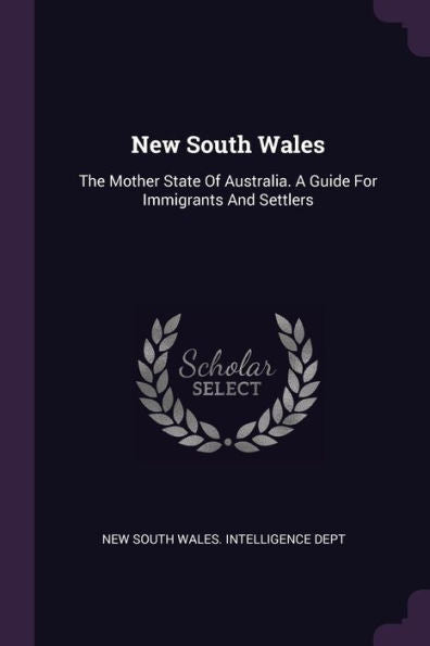 New South Wales: The Mother State Of Australia. A Guide For Immigrants And Settlers