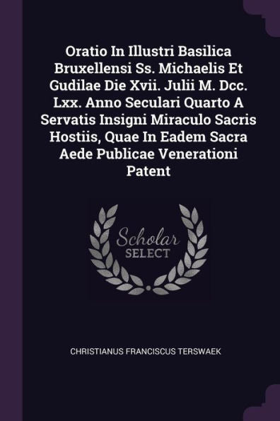 Oratio In Illustri Basilica Bruxellensi Ss. Michaelis Et Gudilae Die Xvii. Julii M. Dcc. Lxx. Anno Seculari Quarto A Servatis Insigni Miraculo Sacris ... Eadem Sacra Aede Publicae Venerationi Patent
