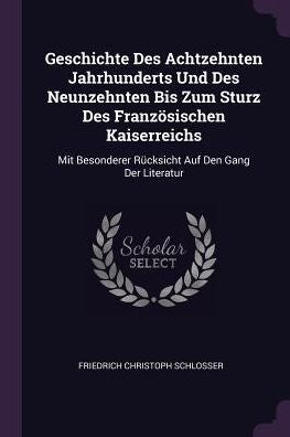 Geschichte Des Achtzehnten Jahrhunderts Und Des Neunzehnten Bis Zum Sturz Des Französischen Kaiserreichs: Mit Besonderer Rücksicht Auf Den Gang Der Literatur