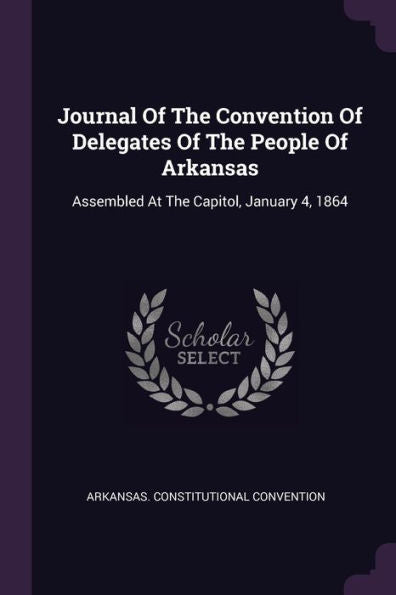 Journal Of The Convention Of Delegates Of The People Of Arkansas: Assembled At The Capitol, January 4, 1864