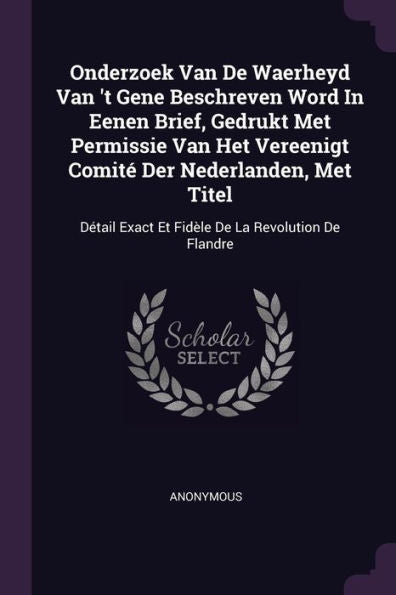 Onderzoek Van De Waerheyd Van 't Gene Beschreven Word In Eenen Brief, Gedrukt Met Permissie Van Het Vereenigt Comit?Der Nederlanden, Met Titel: Détail Exact Et Fid?E De La Revolution De Flandre