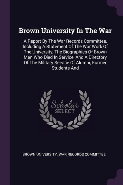 Brown University In The War: A Report By The War Records Committee, Including A Statement Of The War Work Of The University, The Biographies Of Brown ... Service Of Alumni, Former Students And