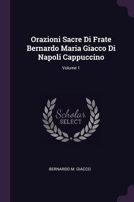 Orazioni Sacre Di Frate Bernardo Maria Giacco Di Napoli Cappuccino; Volume 1