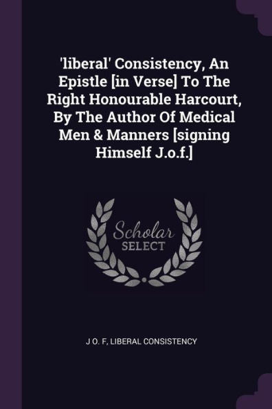 'Liberal' Consistency, An Epistle [In Verse] To The Right Honourable Harcourt, By The Author Of Medical Men & Manners [Signing Himself J.O.F.]