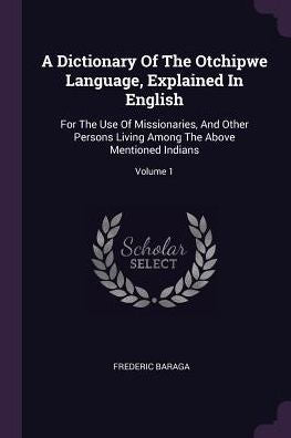 A Dictionary Of The Otchipwe Language, Explained In English: For The Use Of Missionaries, And Other Persons Living Among The Above Mentioned Indians; Volume 1