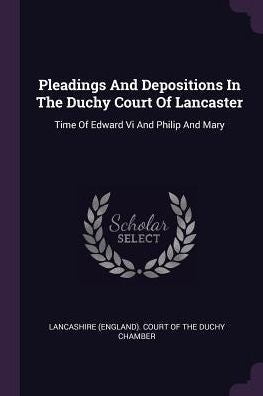 Pleadings And Depositions In The Duchy Court Of Lancaster: Time Of Edward Vi And Philip And Mary