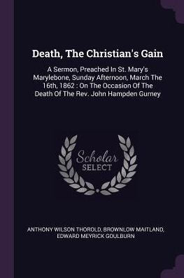 Death, The Christian's Gain: A Sermon, Preached In St. Mary's Marylebone, Sunday Afternoon, March The 16Th, 1862: On The Occasion Of The Death Of The Rev. John Hampden Gurney