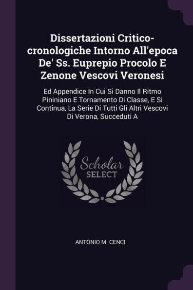Dissertazioni Critico-Cronologiche Intorno All'Epoca De' Ss. Euprepio Procolo E Zenone Vescovi Veronesi: Ed Appendice In Cui Si Danno Il Ritmo ... Gli Altri Vescovi Di Verona, Succeduti A