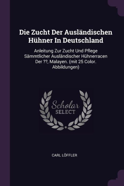 Die Zucht Der Ausländischen Hüner In Deutschland: Anleitung Zur Zucht Und Pflege S?Mtlicher Ausländischer Hünerracen Der, Malayen. (Mit 25 Color. Abbildungen)