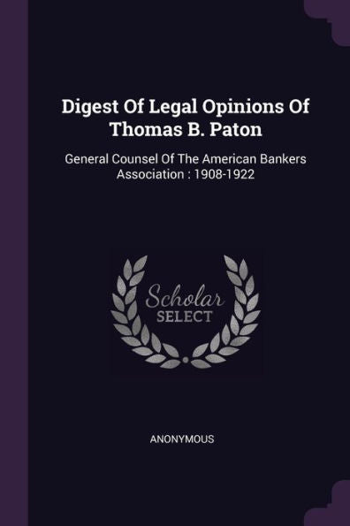 Digest Of Legal Opinions Of Thomas B. Paton: General Counsel Of The American Bankers Association: 1908-1922