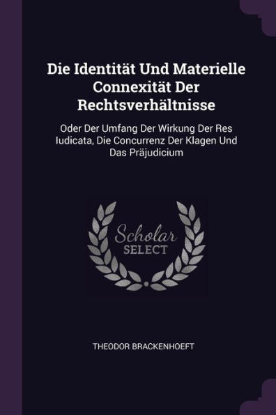 Die Identität Und Materielle Connexität Der Rechtsverhältnisse: Oder Der Umfang Der Wirkung Der Res Iudicata, Die Concurrenz Der Klagen Und Das Pr?Udicium