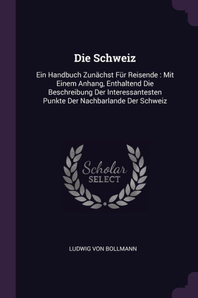 Die Schweiz: Ein Handbuch Zun?Hst Für Reisende: Mit Einem Anhang, Enthaltend Die Beschreibung Der Interessantesten Punkte Der Nachbarlande Der Schweiz