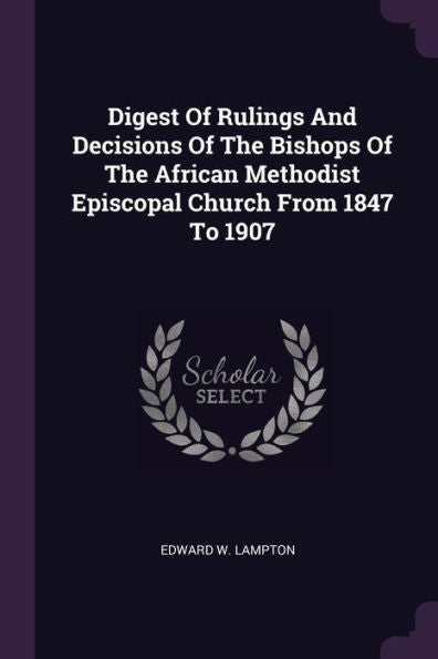 Digest Of Rulings And Decisions Of The Bishops Of The African Methodist Episcopal Church From 1847 To 1907