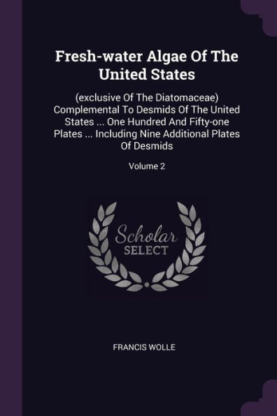 Fresh-Water Algae Of The United States: (Exclusive Of The Diatomaceae) Complemental To Desmids Of The United States ... One Hundred And Fifty-One ... Nine Additional Plates Of Desmids; Volume 2