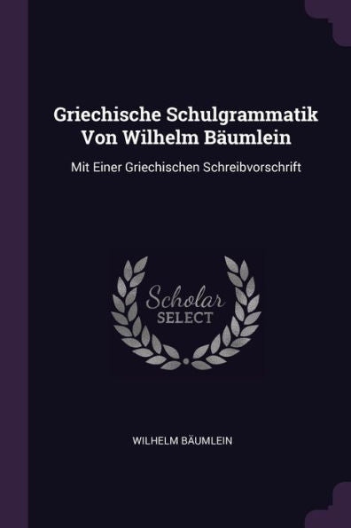 Griechische Schulgrammatik Von Wilhelm Bäumlein: Mit Einer Griechischen Schreibvorschrift