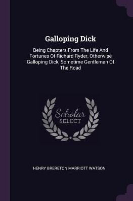 Galloping Dick: Being Chapters From The Life And Fortunes Of Richard Ryder, Otherwise Galloping Dick, Sometime Gentleman Of The Road