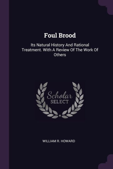 Foul Brood: Its Natural History And Rational Treatment. With A Review Of The Work Of Others