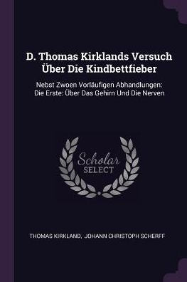 D. Thomas Kirklands Versuch Über Die Kindbettfieber: Nebst Zwoen Vorläufigen Abhandlungen: Die Erste: Über Das Gehirn Und Die Nerven