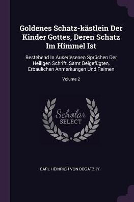 Goldenes Schatz-Kästlein Der Kinder Gottes, Deren Schatz Im Himmel Ist: Bestehend In Auserlesenen Sprüchen Der Heiligen Schrift, Samt Beigef?Ten, Erbaulichen Anmerkungen Und Reimen; Volume 2