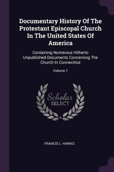 Documentary History Of The Protestant Episcopal Church In The United States Of America: Containing Numerous Hitherto Unpublished Documents Concerning The Church In Connectitut; Volume 1