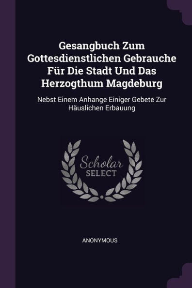 Gesangbuch Zum Gottesdienstlichen Gebrauche Für Die Stadt Und Das Herzogthum Magdeburg: Nebst Einem Anhange Einiger Gebete Zur Häuslichen Erbauung