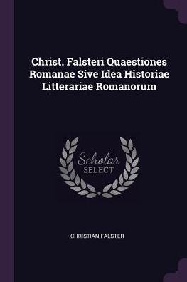 Christ. Falsteri Quaestiones Romanae Sive Idea Historiae Litterariae Romanorum