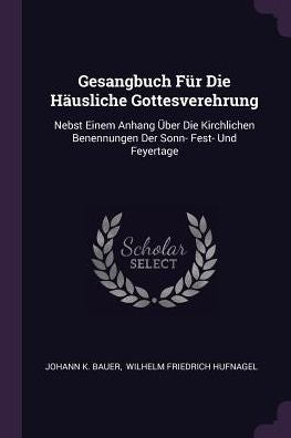 Gesangbuch Für Die Häusliche Gottesverehrung: Nebst Einem Anhang Über Die Kirchlichen Benennungen Der Sonn- Fest- Und Feyertage