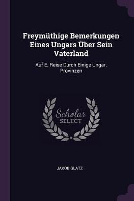 Freym?Hige Bemerkungen Eines Ungars Über Sein Vaterland: Auf E. Reise Durch Einige Ungar. Provinzen